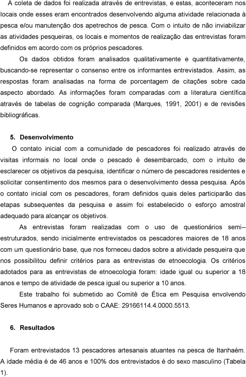 Os dados obtidos foram analisados qualitativamente e quantitativamente, buscando-se representar o consenso entre os informantes entrevistados.