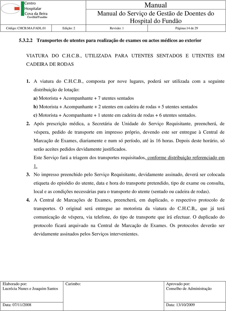 , composta por nove lugares, poderá ser utilizada com a seguinte distribuição de lotação: a) Motorista + Acompanhante + 7 utentes sentados b) Motorista + Acompanhante + 2 utentes em cadeira de rodas