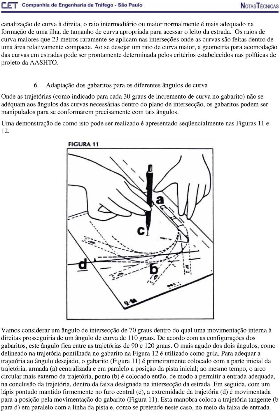 Ao se desejar um raio de curva maior, a geometria para acomodação das curvas em estradas pode ser prontamente determinada pelos critérios estabelecidos nas políticas de projeto da AASHTO. 6.