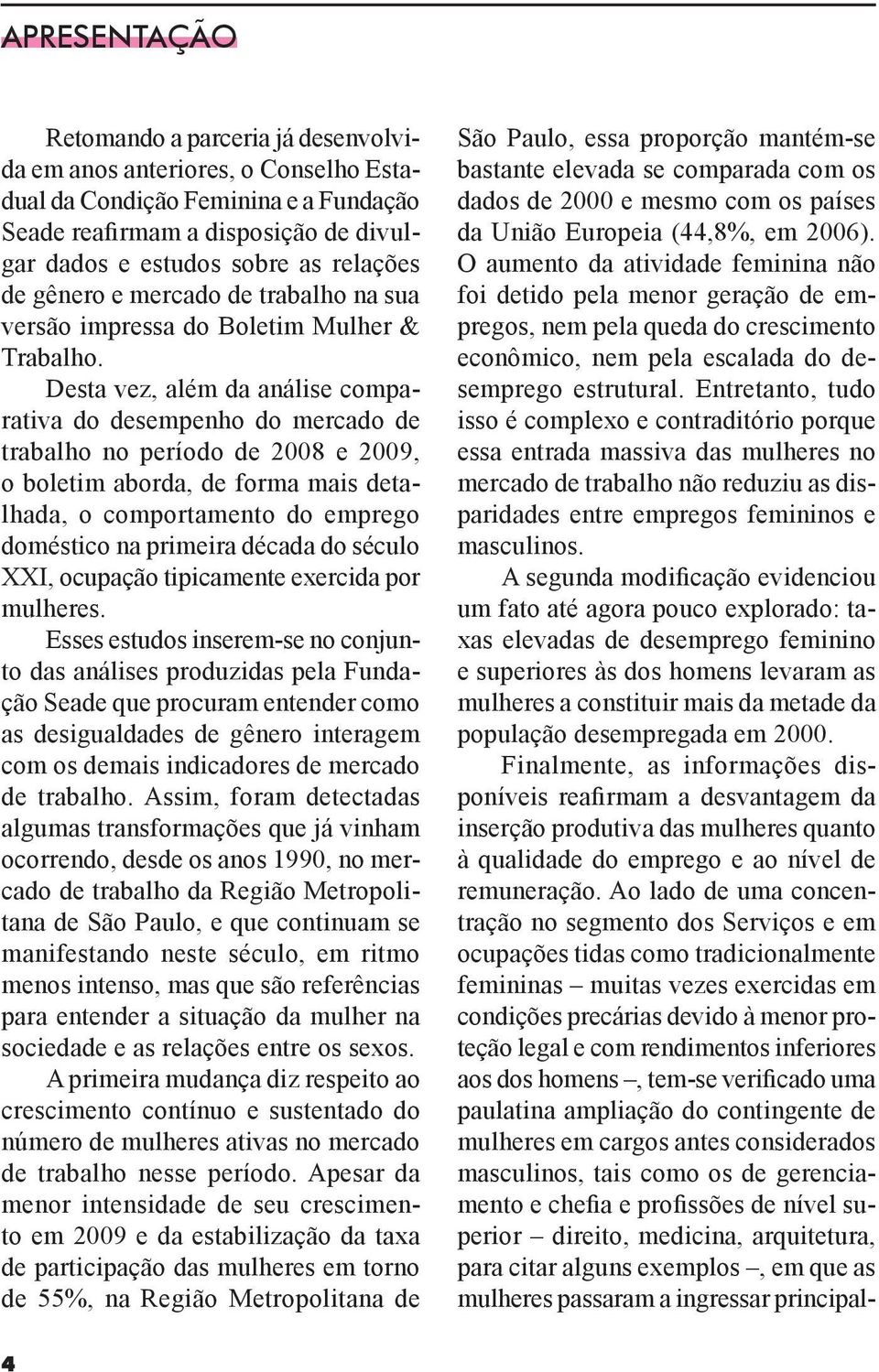 Desta vez, além da análise comparativa do desempenho do mercado de trabalho no período de 2008 e 2009, o boletim aborda, de forma mais detalhada, o comportamento do emprego doméstico na primeira