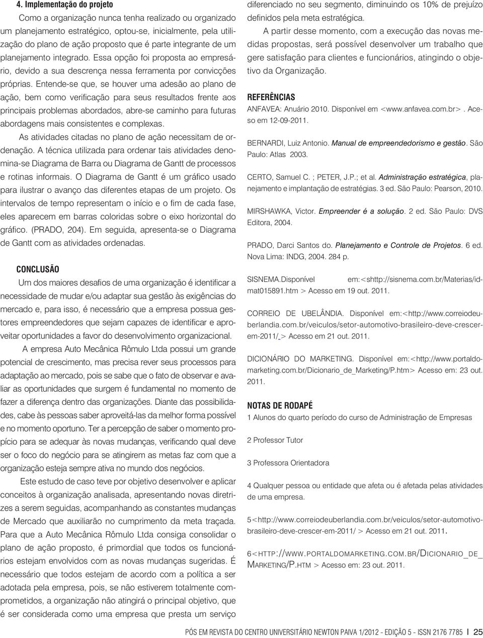 Entende-se que, se houver uma adesão ao plano de ação, bem como verificação para seus resultados frente aos principais problemas abordados, abre-se caminho para futuras abordagens mais consistentes e