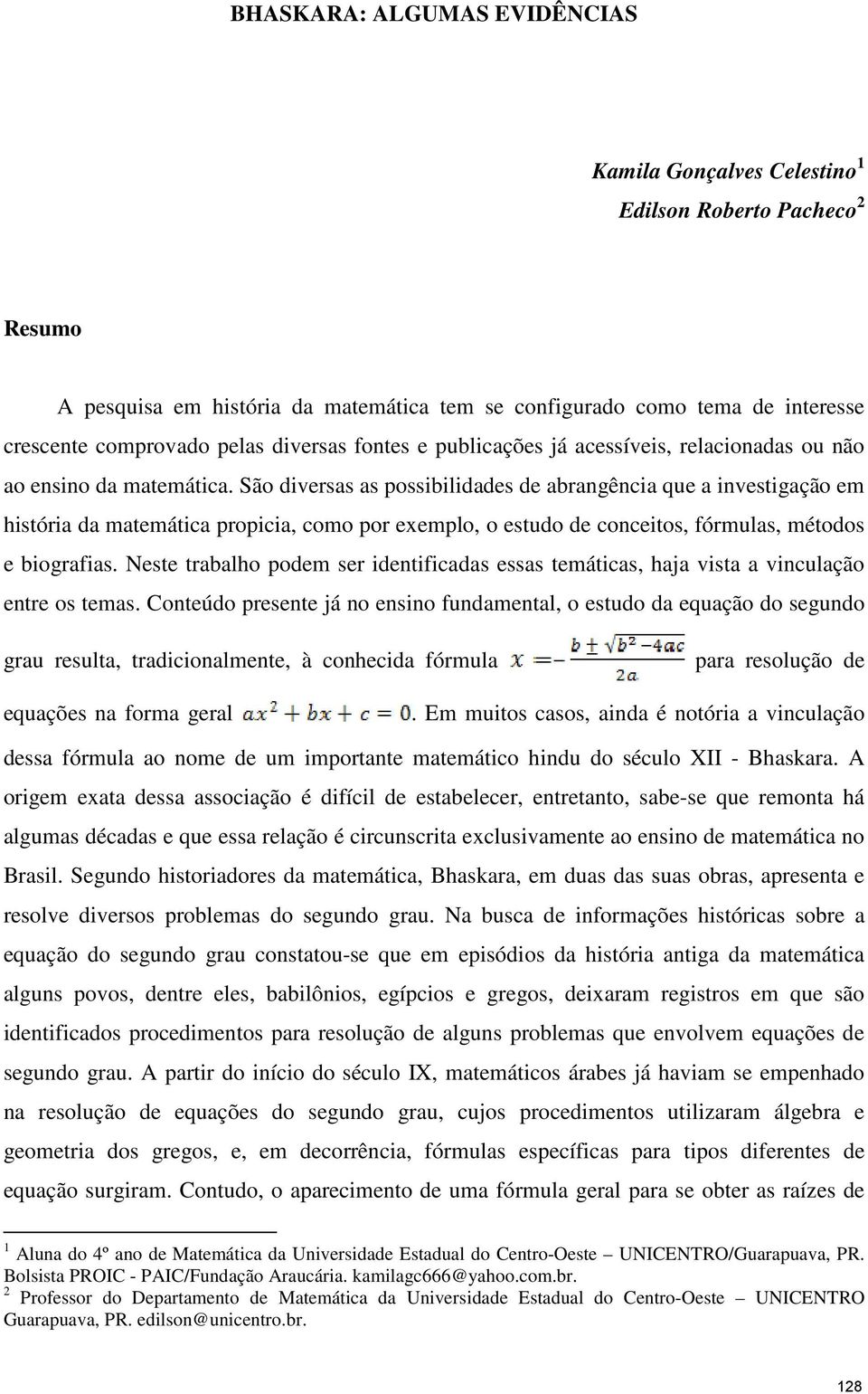 São diversas as possibilidades de abrangência que a investigação em história da matemática propicia, como por exemplo, o estudo de conceitos, fórmulas, métodos e biografias.