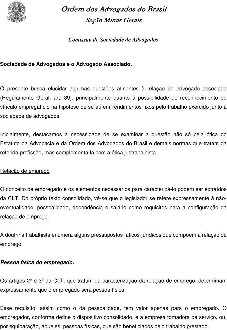 Inicialmente, destacamos a necessidade de se examinar a questão não só pela ótica do Estatuto da Advocacia e da Ordem dos Advogados do Brasil e demais normas que tratam da referida profissão, mas