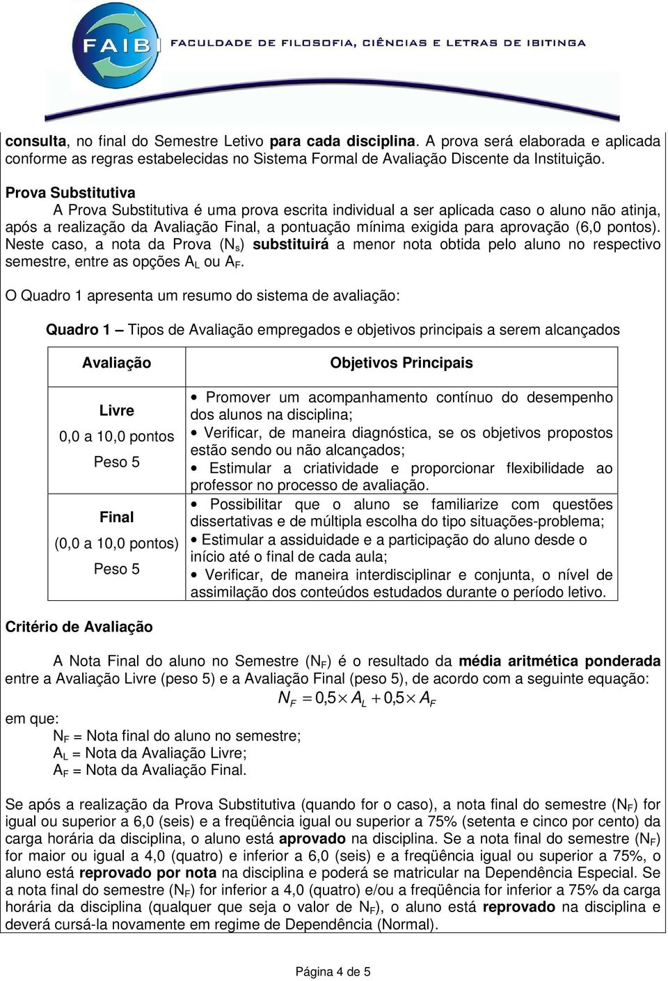 pontos). Neste caso, a nota da Prova (N s ) substituirá a menor nota obtida pelo aluno no respectivo semestre, entre as opções A L ou A F.