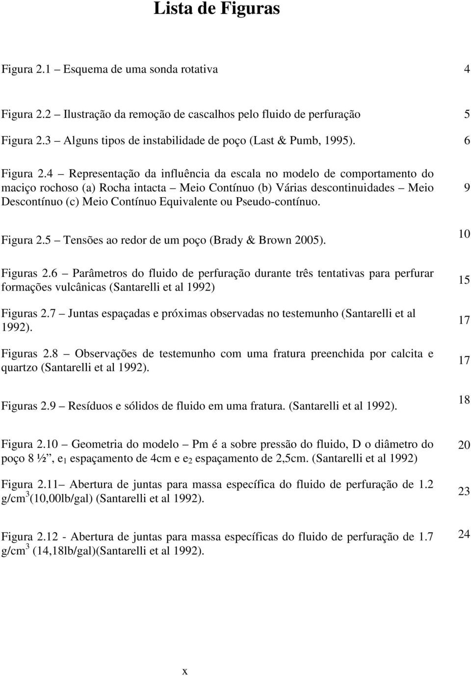 Pseudo-contínuo Figua 5 Tensões ao edo de um poço (Bady & Bown 005) Figuas 6 Paâmetos do fluido de pefuação duante tês tentativas paa pefua fomações vulcânicas (Santaelli et al 99) Figuas 7 Juntas