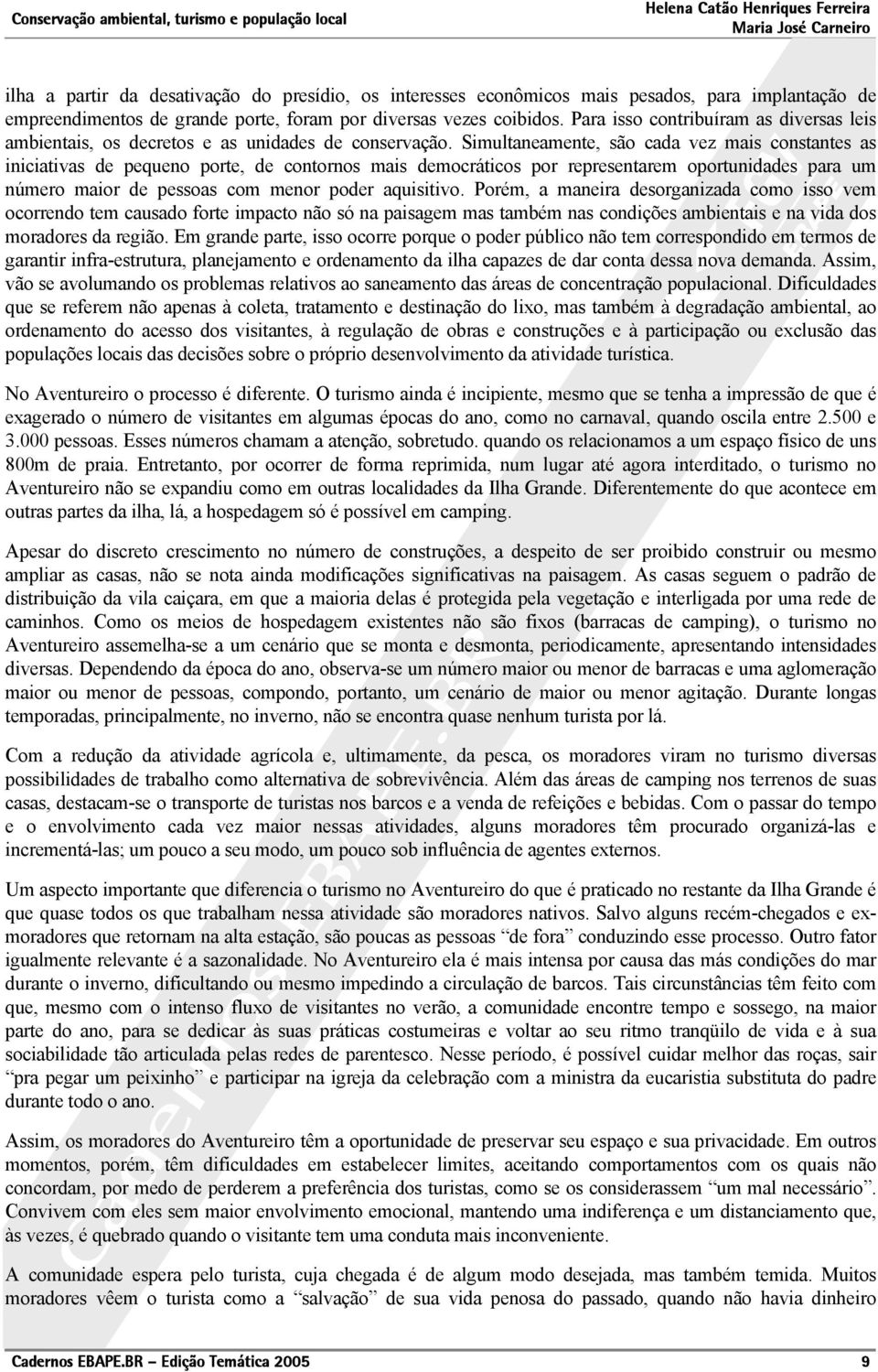 Simultaneamente, são cada vez mais constantes as iniciativas de pequeno porte, de contornos mais democráticos por representarem oportunidades para um número maior de pessoas com menor poder