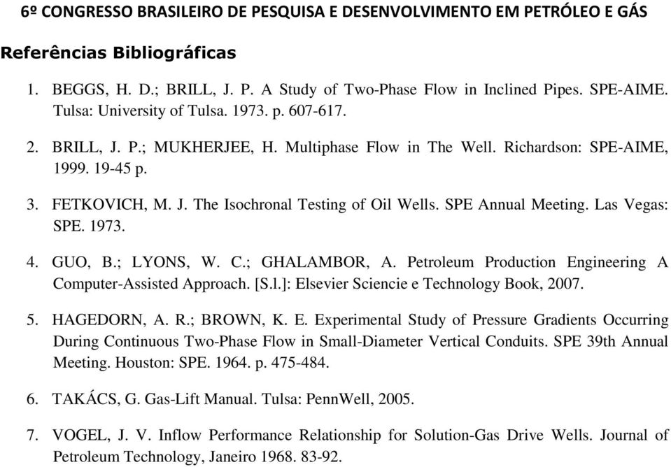 ; GHALAMBOR, A. Petroleum Production Engineering A Computer-Assisted Approach. [S.l.]: Elsevier Sciencie e Technology Book, 27. 5. HAGEDORN, A. R.; BROWN, K. E. Experimental Study of Pressure Gradients Occurring During Continuous Two-Phase Flow in Small-Diameter Vertical Conduits.