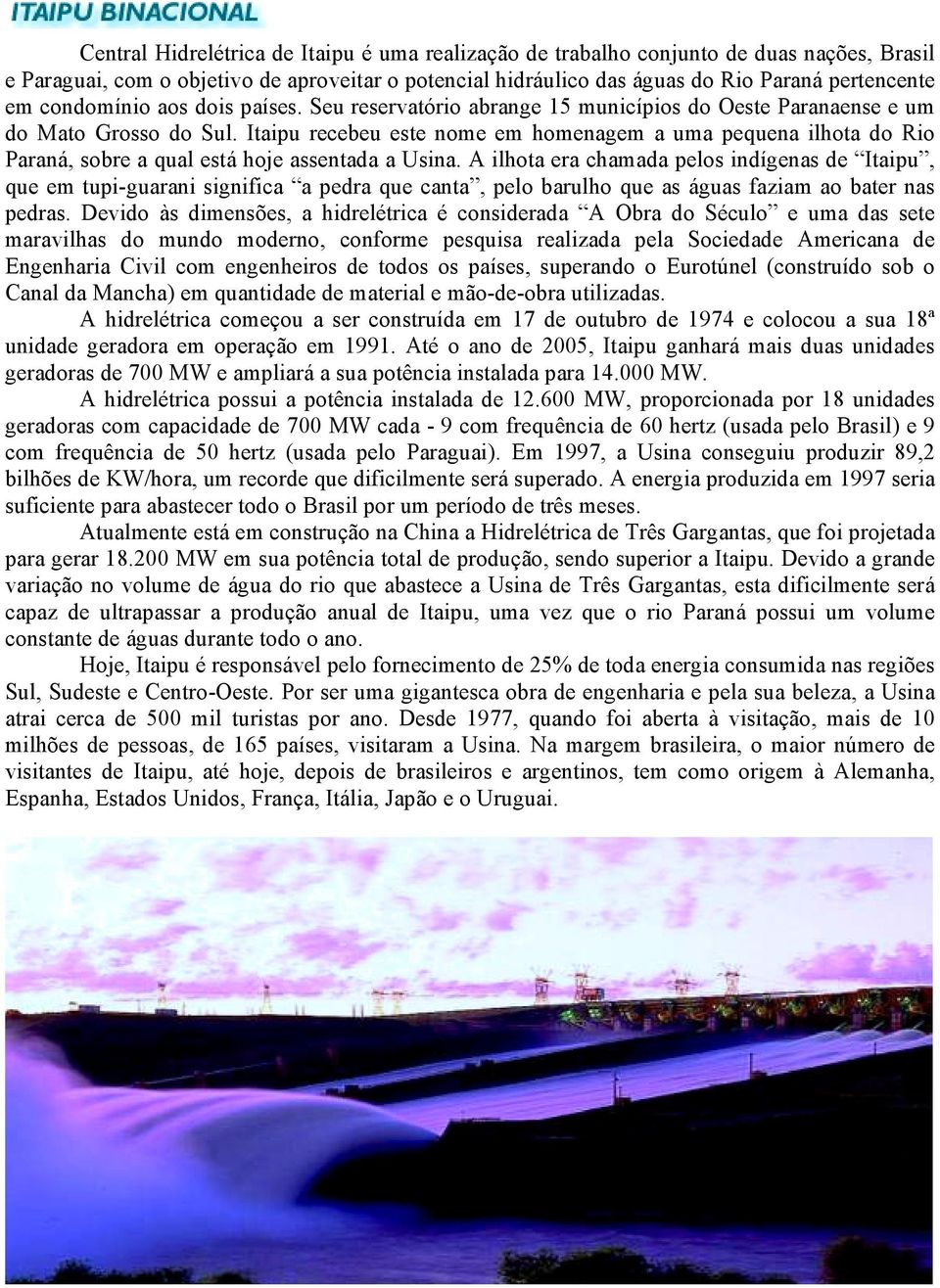 Itaipu recebeu este nome em homenagem a uma pequena ilhota do Rio Paraná, sobre a qual está hoje assentada a Usina.