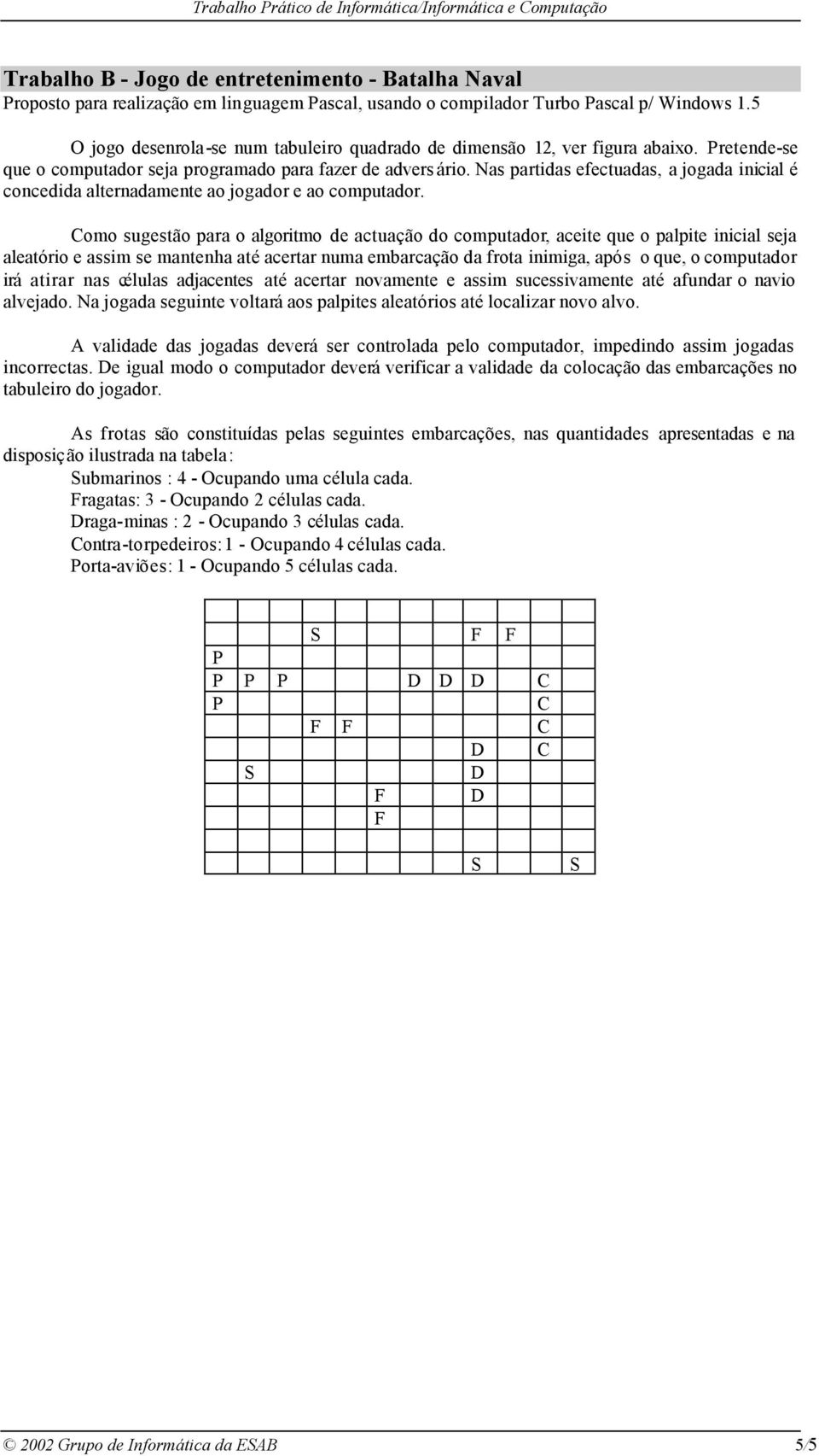 Nas partidas efectuadas, a jogada inicial é concedida alternadamente ao jogador e ao computador.