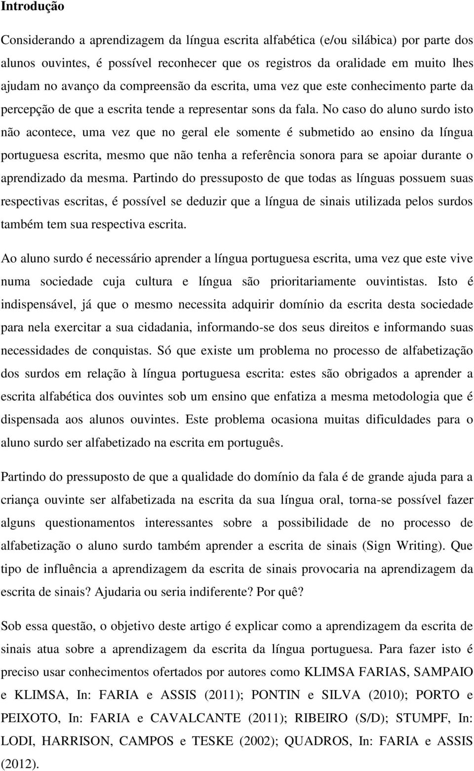 No caso do aluno surdo isto não acontece, uma vez que no geral ele somente é submetido ao ensino da língua portuguesa escrita, mesmo que não tenha a referência sonora para se apoiar durante o