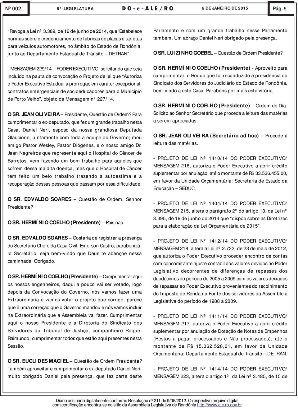 de Trânsito DETRAN. Parlamento e com um grande trabalho nesse Parlamento também. Um abraço Daniel Neri obrigado pela presença. O SR. LUIZINHO GOEBEL Questão de Ordem Presidente?