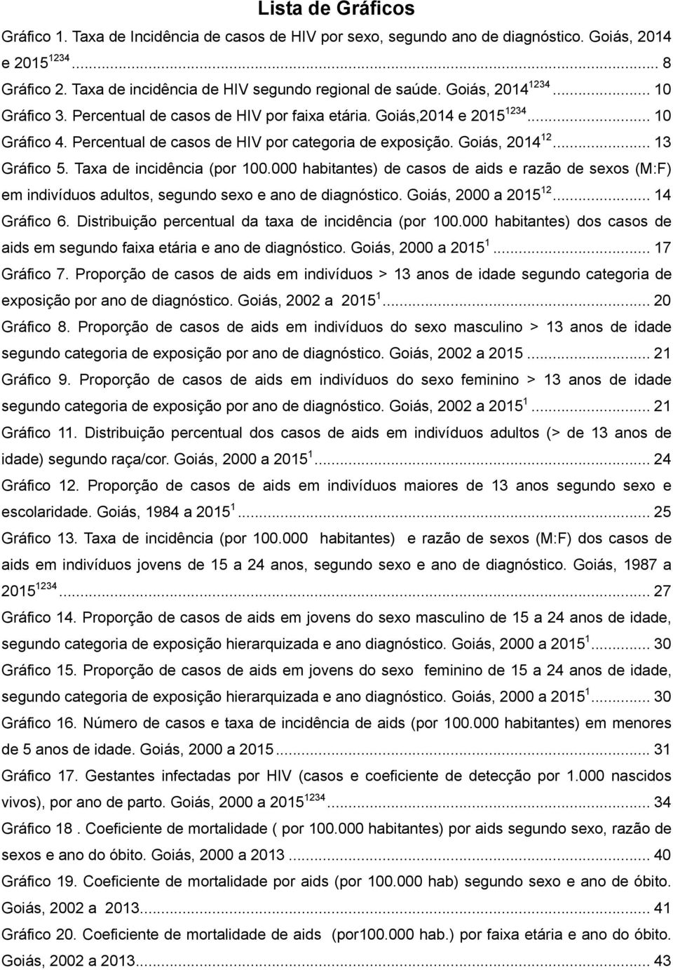 .. 13 Gráfico 5. Taxa de incidência (por 100.000 habitantes) de casos de aids e razão de sexos (M:F) em indivíduos adultos, segundo sexo e ano de diagnóstico. Goiás, 2000 a 2015 12... 14 Gráfico 6.