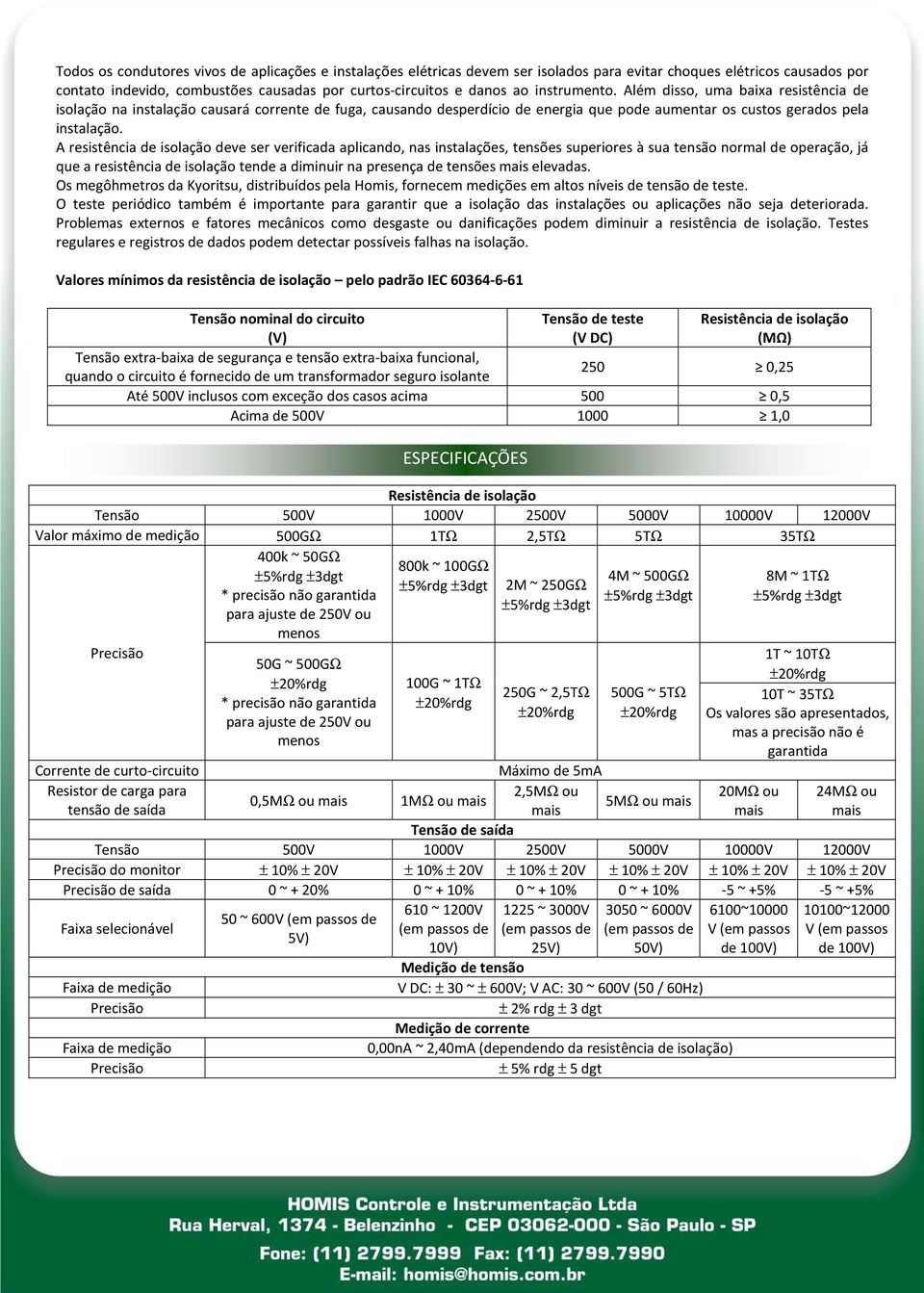 A resistência de isolação deve ser verificada aplicando, nas instalações, tensões superiores à sua tensão normal de operação, já que a resistência de isolação tende a diminuir na presença de tensões