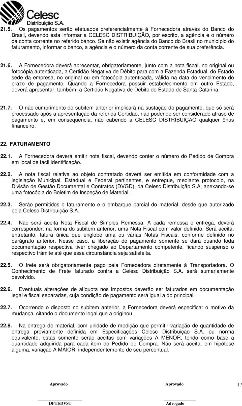 A Fornecedora deverá apresentar, obrigatoriamente, junto com a nota fiscal, no original ou fotocópia autenticada, a Certidão Negativa de Débito para com a Fazenda Estadual, do Estado sede da empresa,