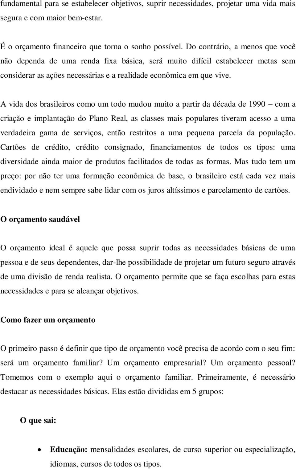 A vida dos brasileiros como um todo mudou muito a partir da década de 1990 com a criação e implantação do Plano Real, as classes mais populares tiveram acesso a uma verdadeira gama de serviços, então