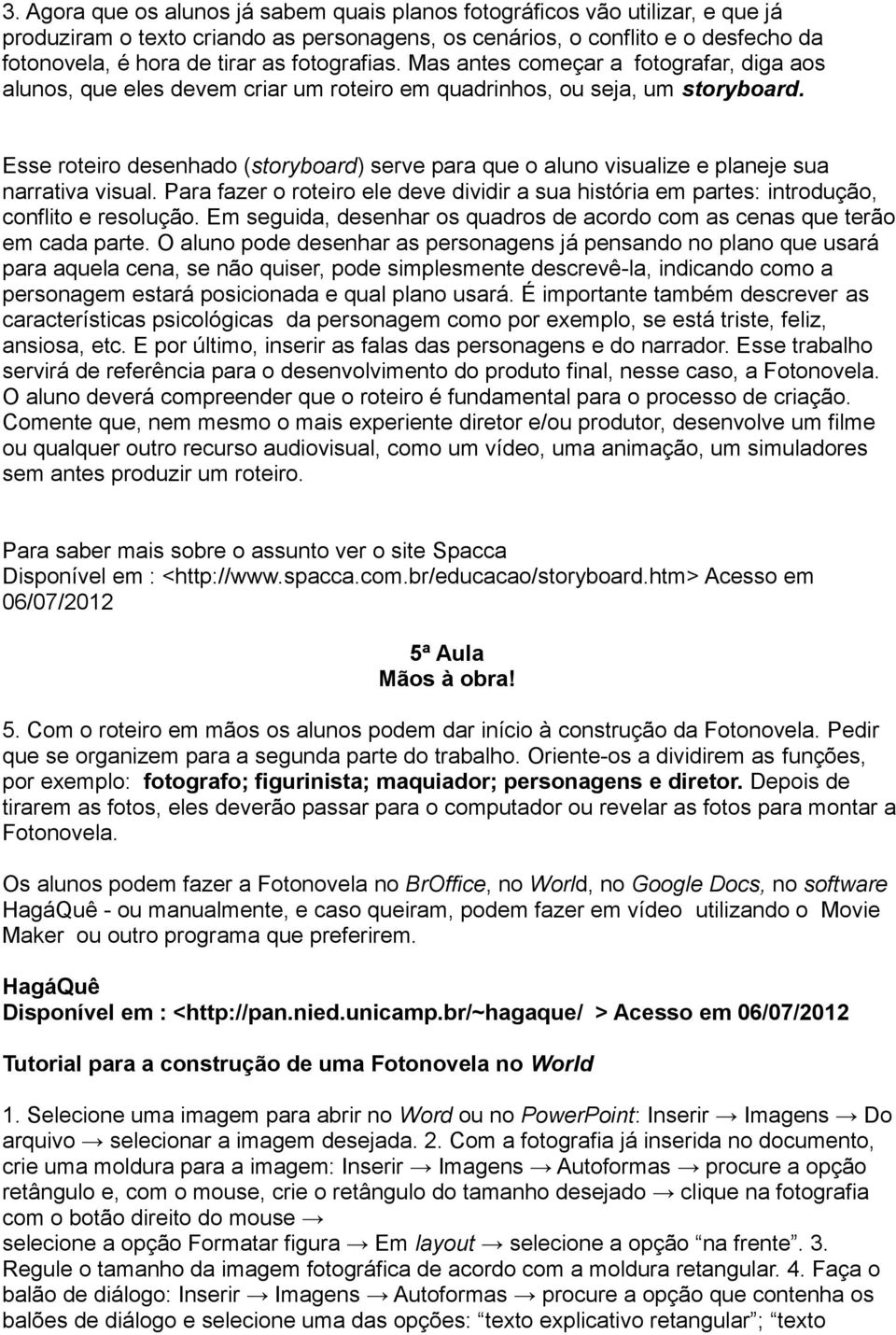 Esse roteiro desenhado (storyboard) serve para que o aluno visualize e planeje sua narrativa visual. Para fazer o roteiro ele deve dividir a sua história em partes: introdução, conflito e resolução.