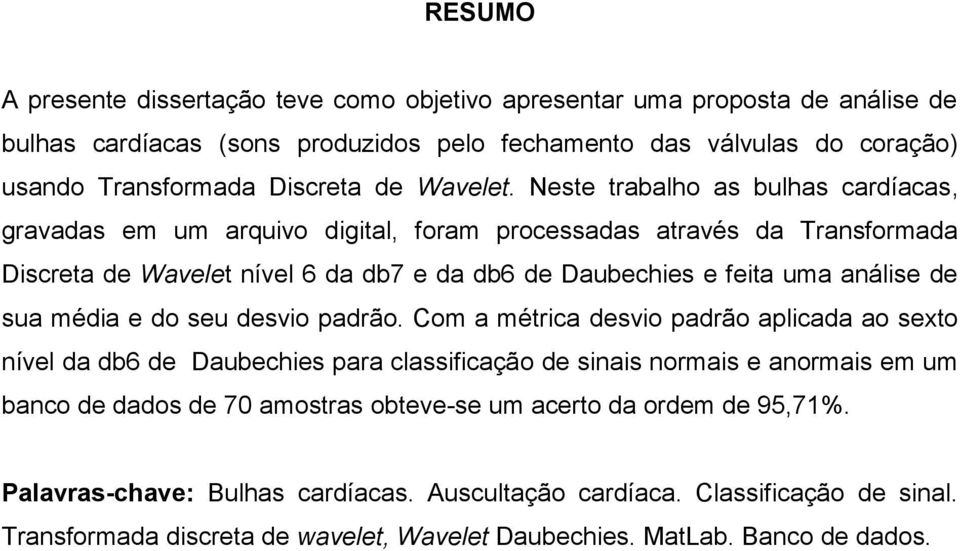 Neste trabalho as bulhas cardíacas, gravadas em um arquivo digital, foram processadas através da Transformada Discreta de Wavelet nível 6 da db7 e da db6 de Daubechies e feita uma análise de sua