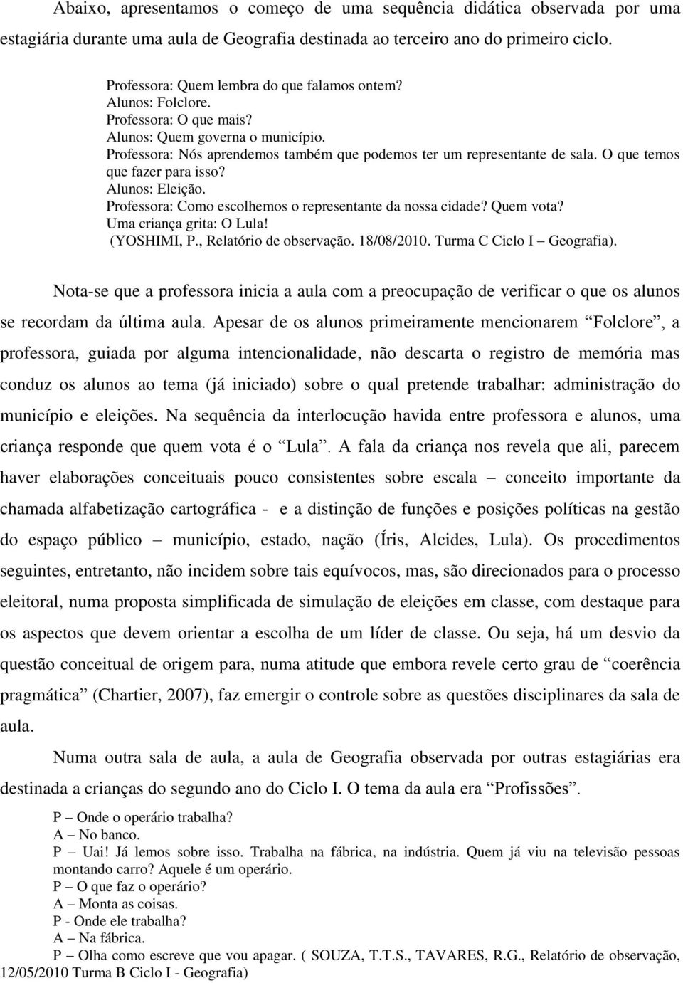 O que temos que fazer para isso? Alunos: Eleição. Professora: Como escolhemos o representante da nossa cidade? Quem vota? Uma criança grita: O Lula! (YOSHIMI, P., Relatório de observação. 18/08/2010.