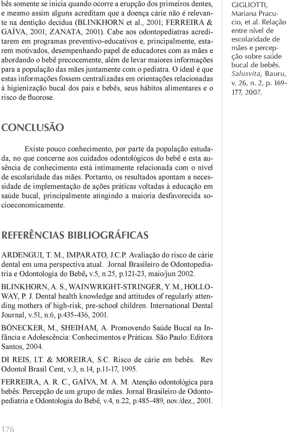 Cabe aos odontopediatras acreditarem em programas preventivo-educativos e, principalmente, estarem motivados, desempenhando papel de educadores com as mães e abordando o bebê precocemente, além de