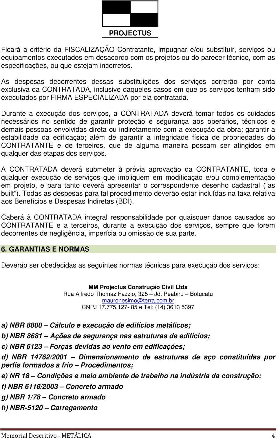 As despesas decorrentes dessas substituições dos serviços correrão por conta exclusiva da CONTRATADA, inclusive daqueles casos em que os serviços tenham sido executados por FIRMA ESPECIALIZADA por