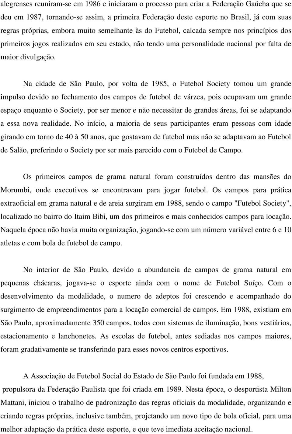 Na cidade de São Paulo, por volta de 1985, o Futebol Society tomou um grande impulso devido ao fechamento dos campos de futebol de várzea, pois ocupavam um grande espaço enquanto o Society, por ser