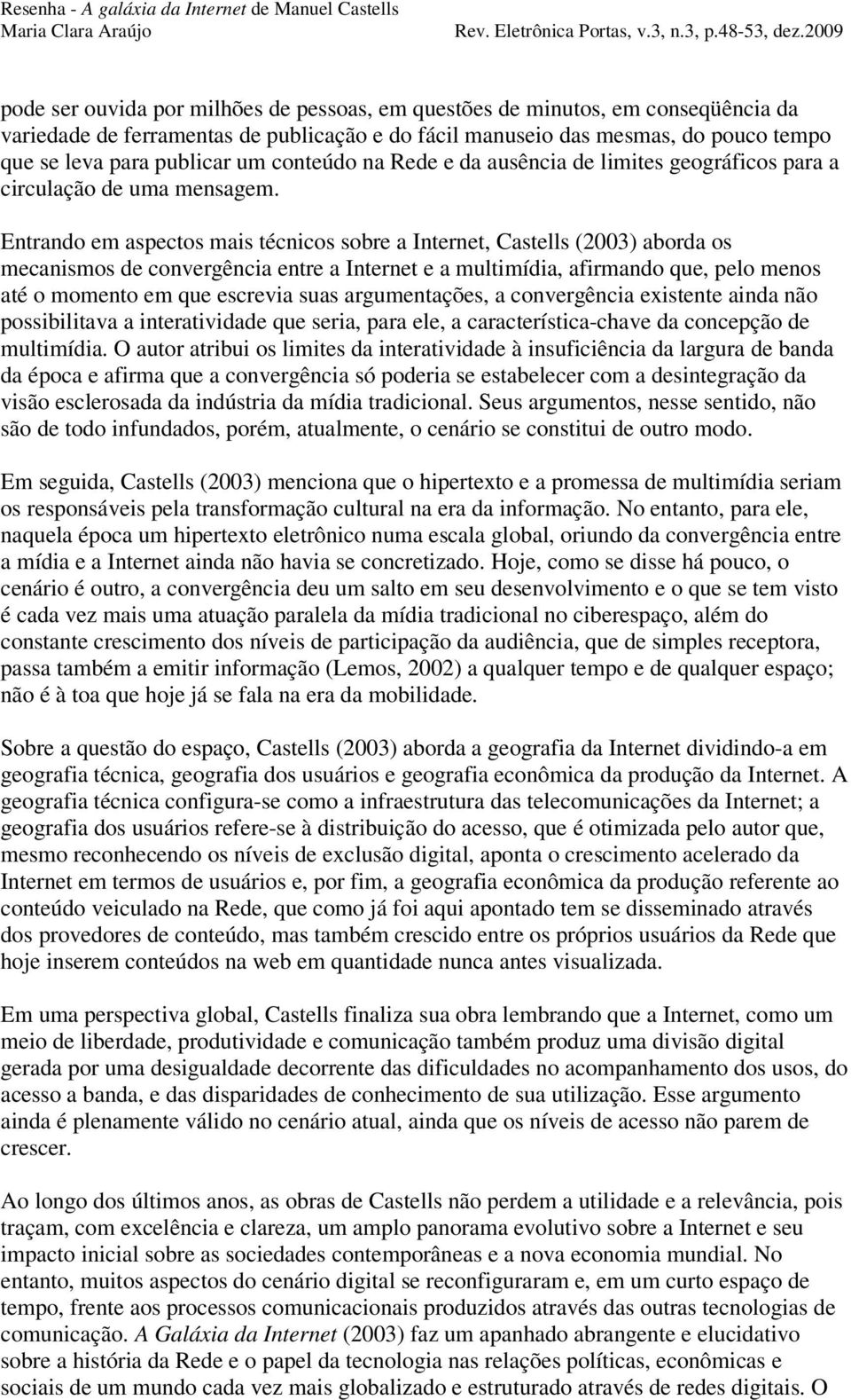 Entrando em aspectos mais técnicos sobre a Internet, Castells (2003) aborda os mecanismos de convergência entre a Internet e a multimídia, afirmando que, pelo menos até o momento em que escrevia suas