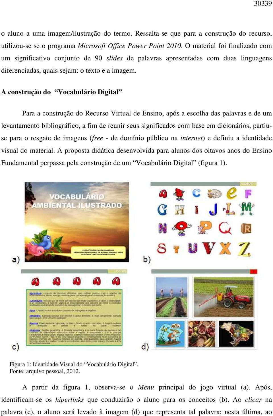 A construção do Vocabulário Digital Para a construção do Recurso Virtual de Ensino, após a escolha das palavras e de um levantamento bibliográfico, a fim de reunir seus significados com base em
