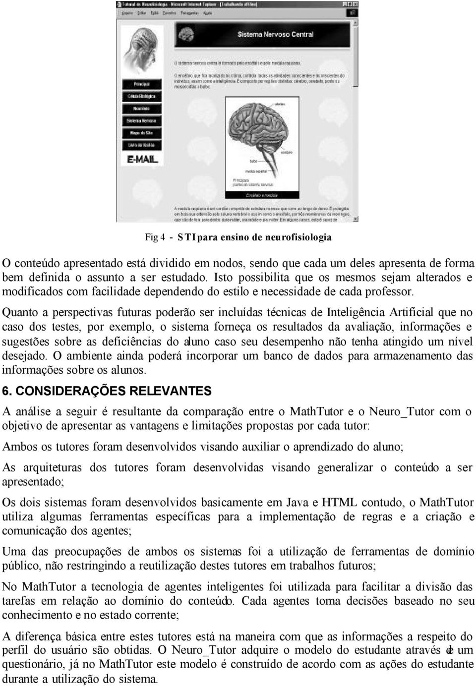 Quanto a perspectivas futuras poderão ser incluídas técnicas de Inteligência Artificial que no caso dos testes, por exemplo, o sistema forneça os resultados da avaliação, informações e sugestões