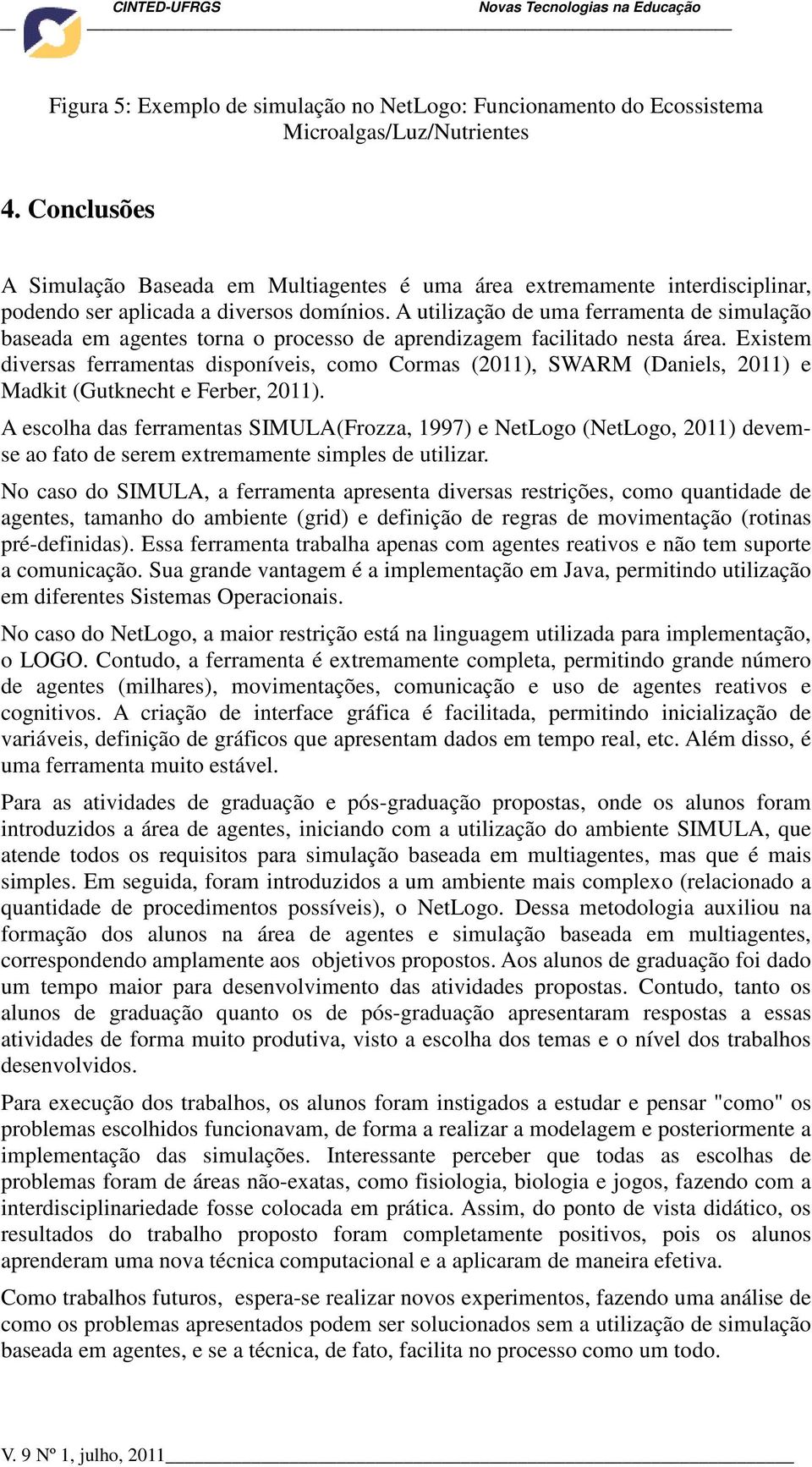 A utilização de uma ferramenta de simulação baseada em agentes torna o processo de aprendizagem facilitado nesta área.