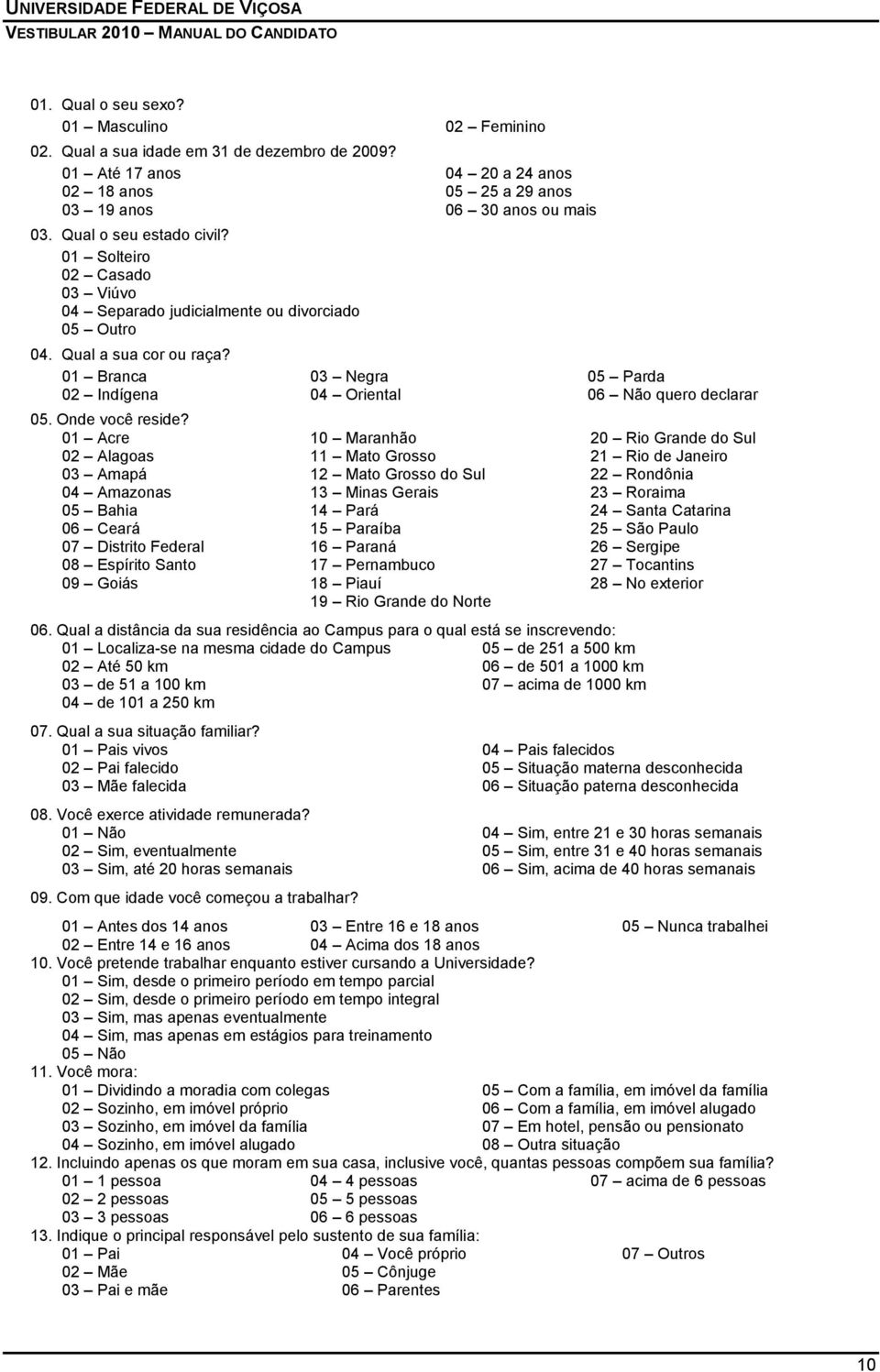 01 Acre 02 Alagoas 03 Amapá 04 Amazonas 05 Bahia 06 Ceará 07 Distrito Federal 08 Espírito Santo 09 Goiás 03 Negra 04 Oriental 10 Maranhão 11 Mato Grosso 12 Mato Grosso do Sul 13 Minas Gerais 14 Pará