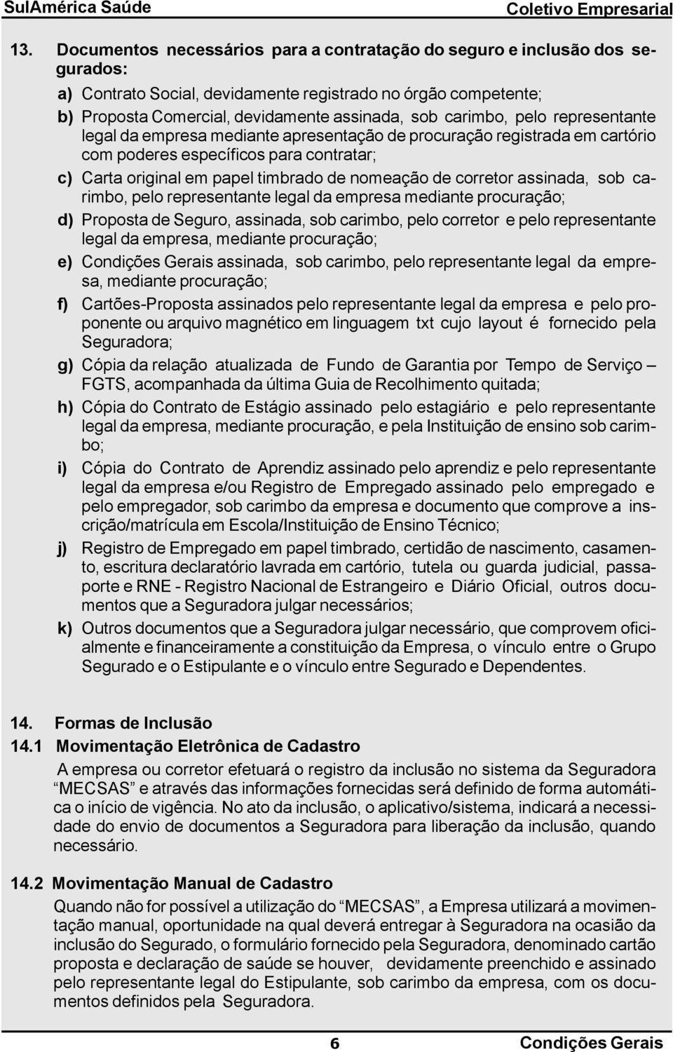 corretor assinada, sob carimbo, pelo representante legal da empresa mediante procuração; d) Proposta de Seguro, assinada, sob carimbo, pelo corretor e pelo representante legal da empresa, mediante