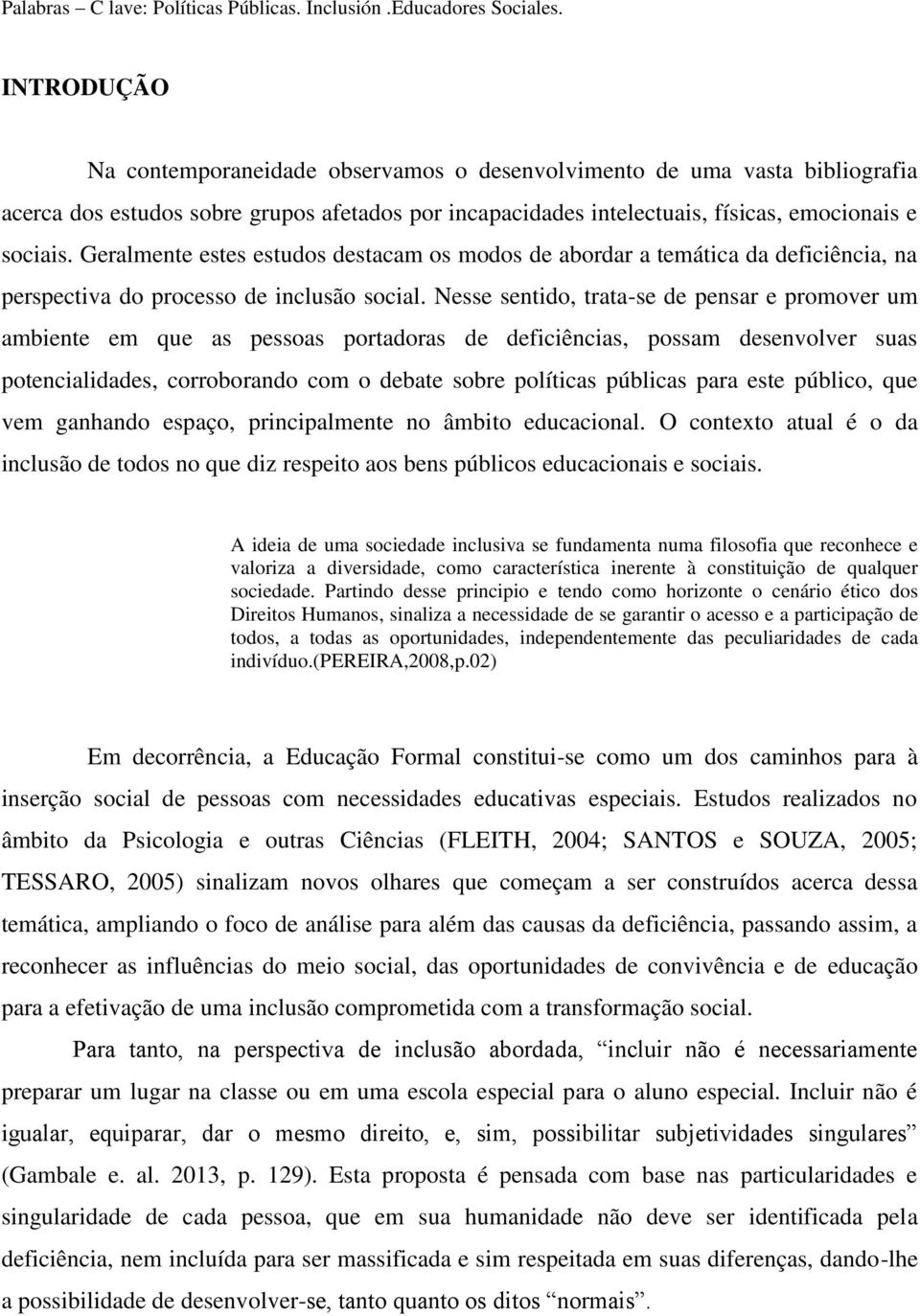 Geralmente estes estudos destacam os modos de abordar a temática da deficiência, na perspectiva do processo de inclusão social.