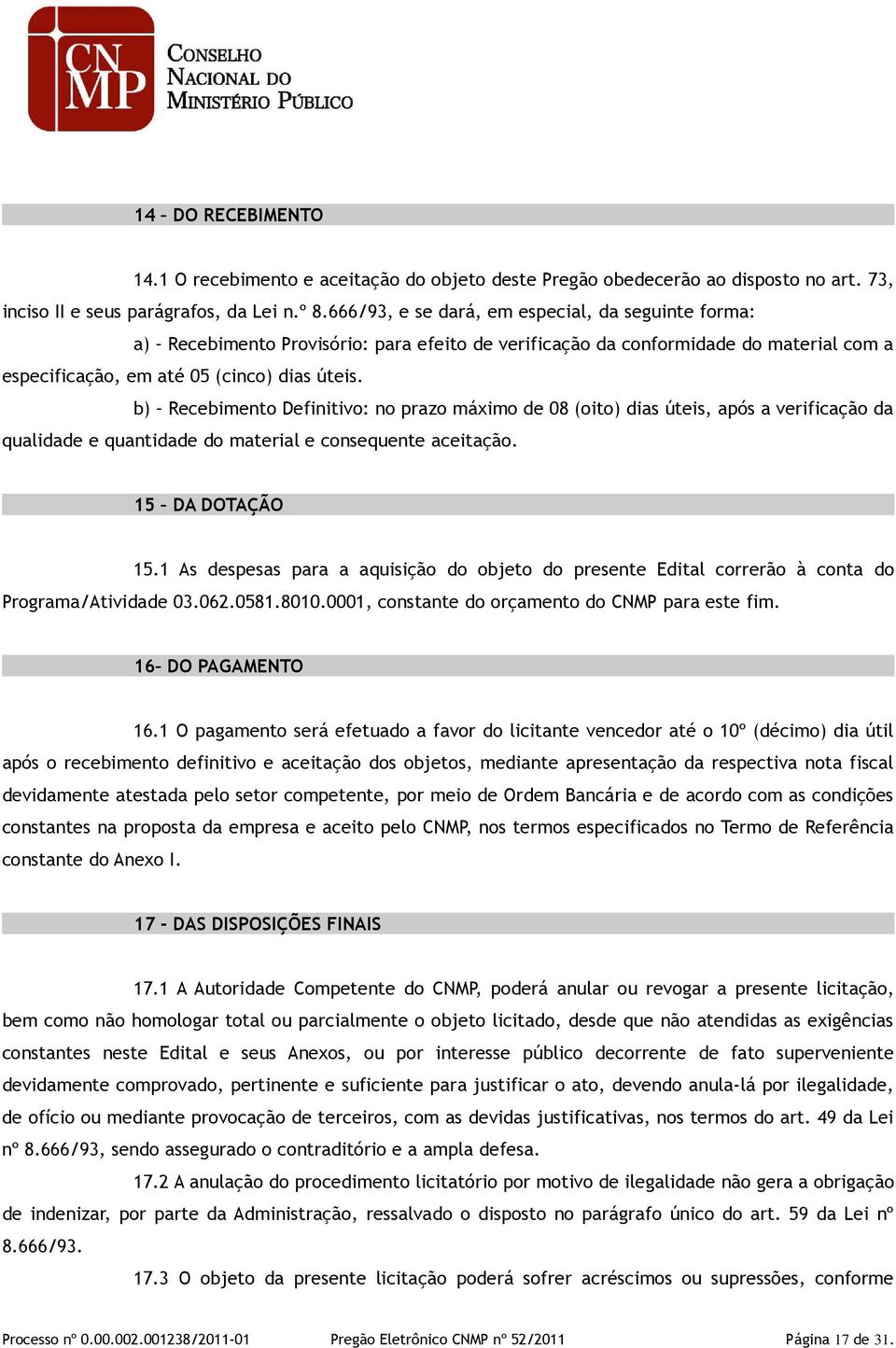 b) Recebimento Definitivo: no prazo máximo de 08 (oito) dias úteis, após a verificação da qualidade e quantidade do material e consequente aceitação. 15 DA DOTAÇÃO 15.