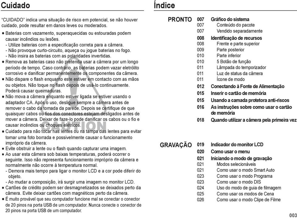 - Não provoque curto-circuito, aqueça ou jogue baterias no fogo. - Não insira as baterias com as polaridades invertidas.