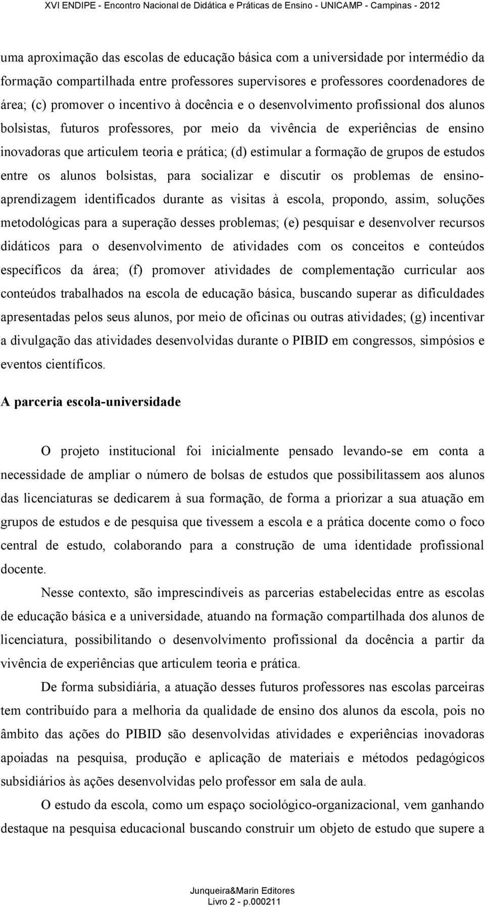 formação de grupos de estudos entre os alunos bolsistas, para socializar e discutir os problemas de ensinoaprendizagem identificados durante as visitas à escola, propondo, assim, soluções