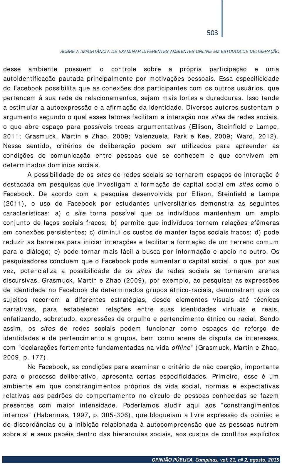 Essa especificidade do Facebook possibilita que as conexões dos participantes com os outros usuários, que pertencem à sua rede de relacionamentos, sejam mais fortes e duradouras.