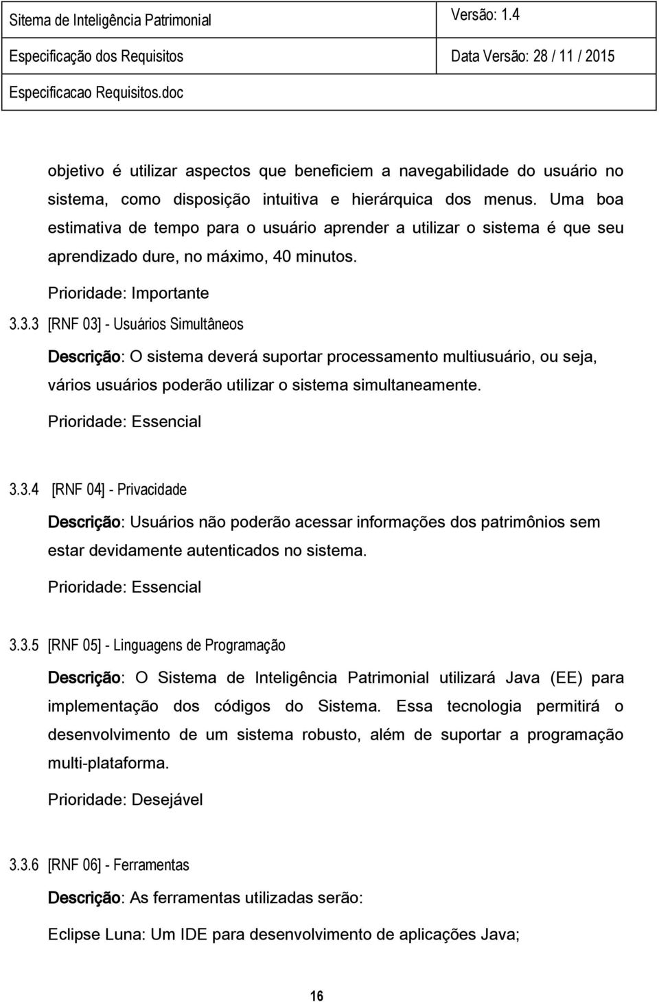 3.3 [RNF 03] - Usuários Simultâneos Descrição: O sistema deverá suportar processamento multiusuário, ou seja, vários usuários poderão utilizar o sistema simultaneamente. Prioridade: Essencial 3.3.4 [RNF 04] - Privacidade Descrição: Usuários não poderão acessar informações dos patrimônios sem estar devidamente autenticados no sistema.