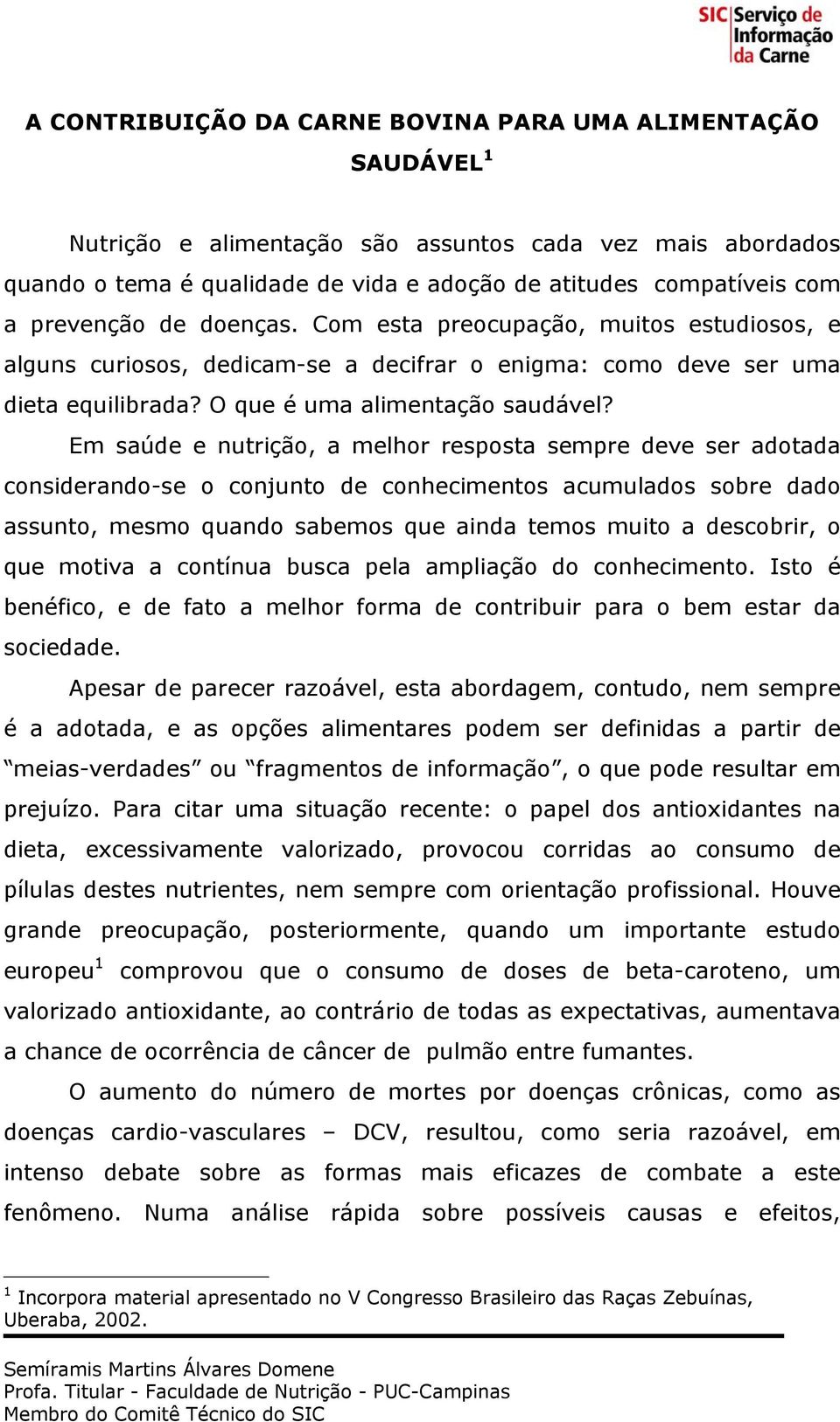 Em saúde e nutrição, a melhor resposta sempre deve ser adotada considerando-se o conjunto de conhecimentos acumulados sobre dado assunto, mesmo quando sabemos que ainda temos muito a descobrir, o que