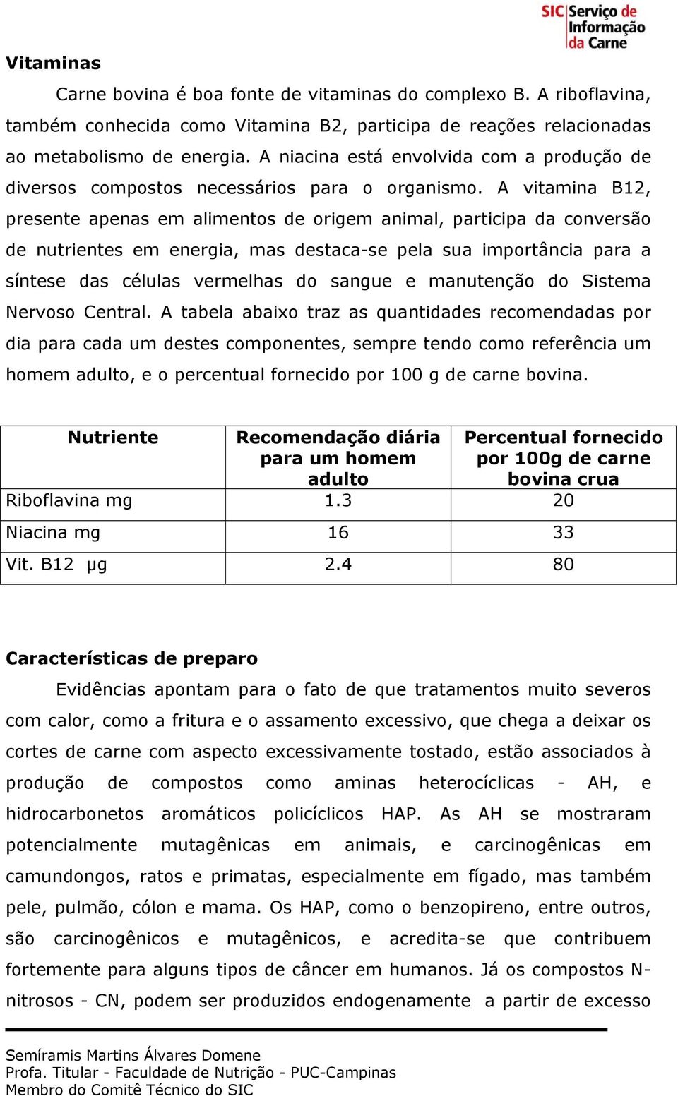 A vitamina B12, presente apenas em alimentos de origem animal, participa da conversão de nutrientes em energia, mas destaca-se pela sua importância para a síntese das células vermelhas do sangue e