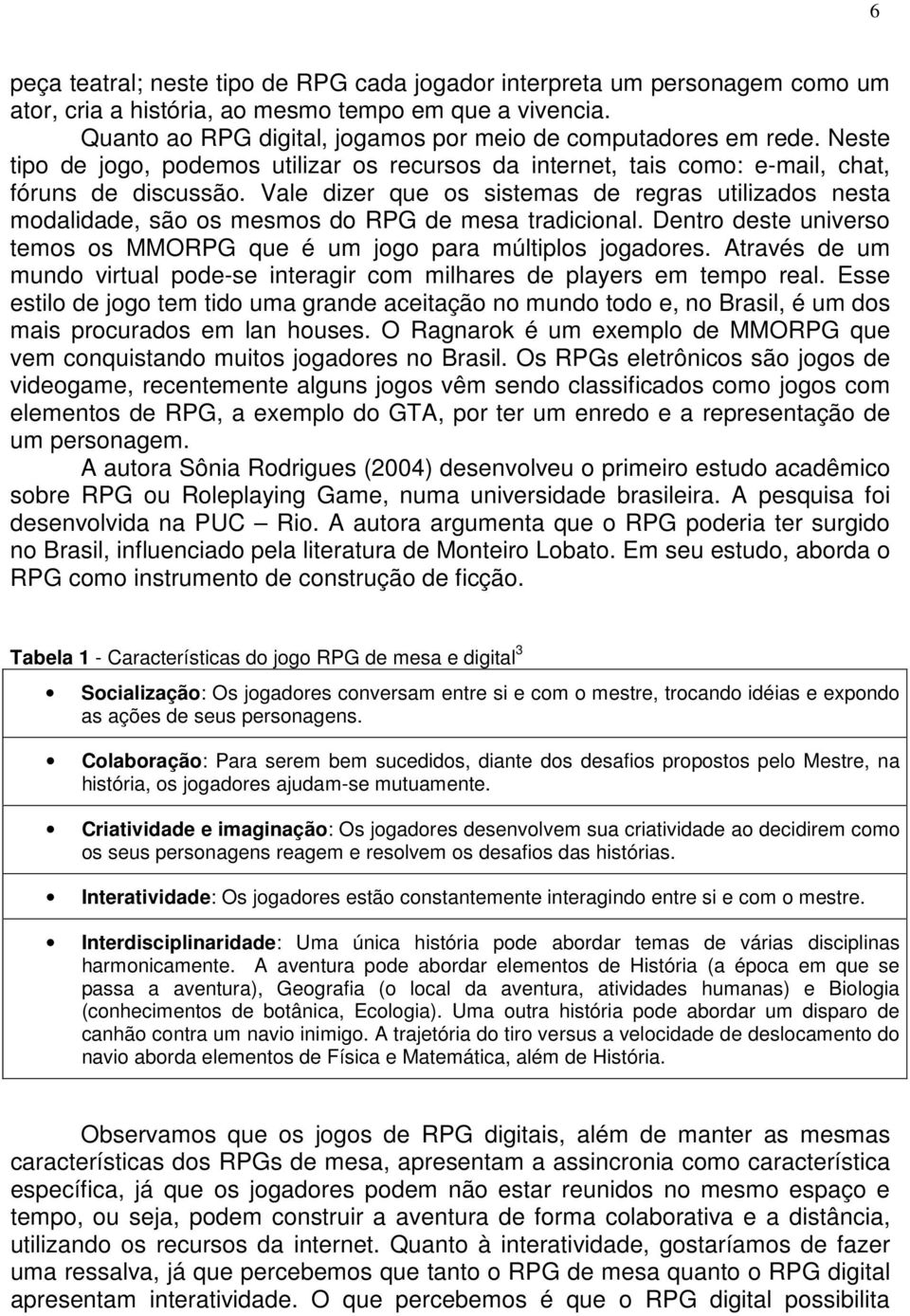 Vale dizer que os sistemas de regras utilizados nesta modalidade, são os mesmos do RPG de mesa tradicional. Dentro deste universo temos os MMORPG que é um jogo para múltiplos jogadores.