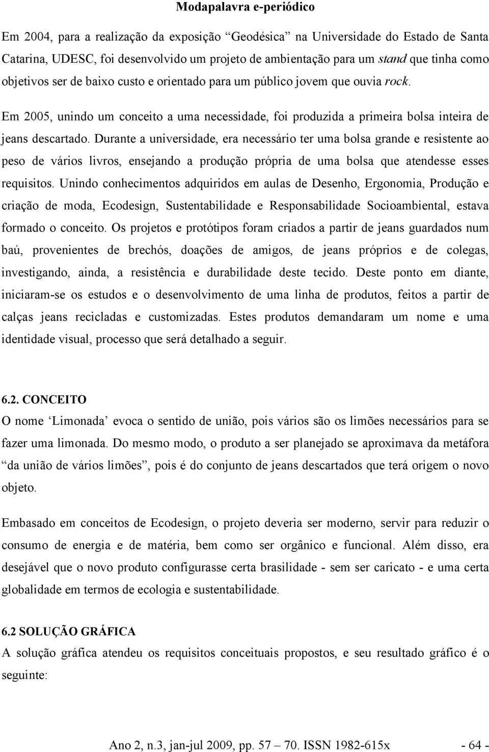 Durante a universidade, era necessário ter uma bolsa grande e resistente ao peso de vários livros, ensejando a produção própria de uma bolsa que atendesse esses requisitos.