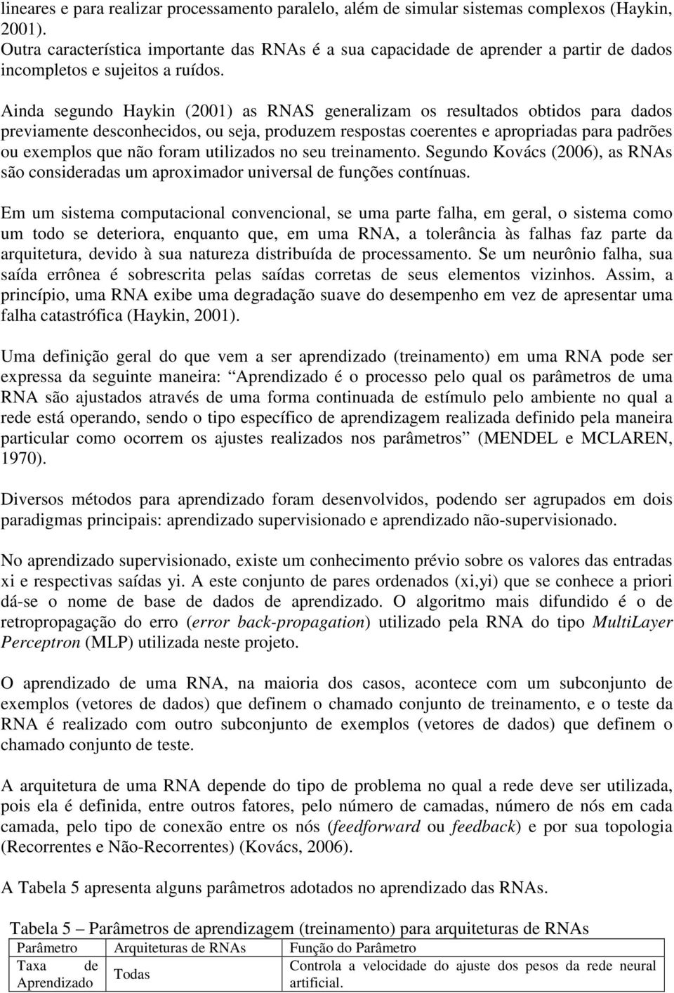 Ainda segundo Haykin (2001) as RNAS generalizam os resultados obtidos para dados previamente desconhecidos, ou seja, produzem respostas coerentes e apropriadas para padrões ou exemplos que não foram