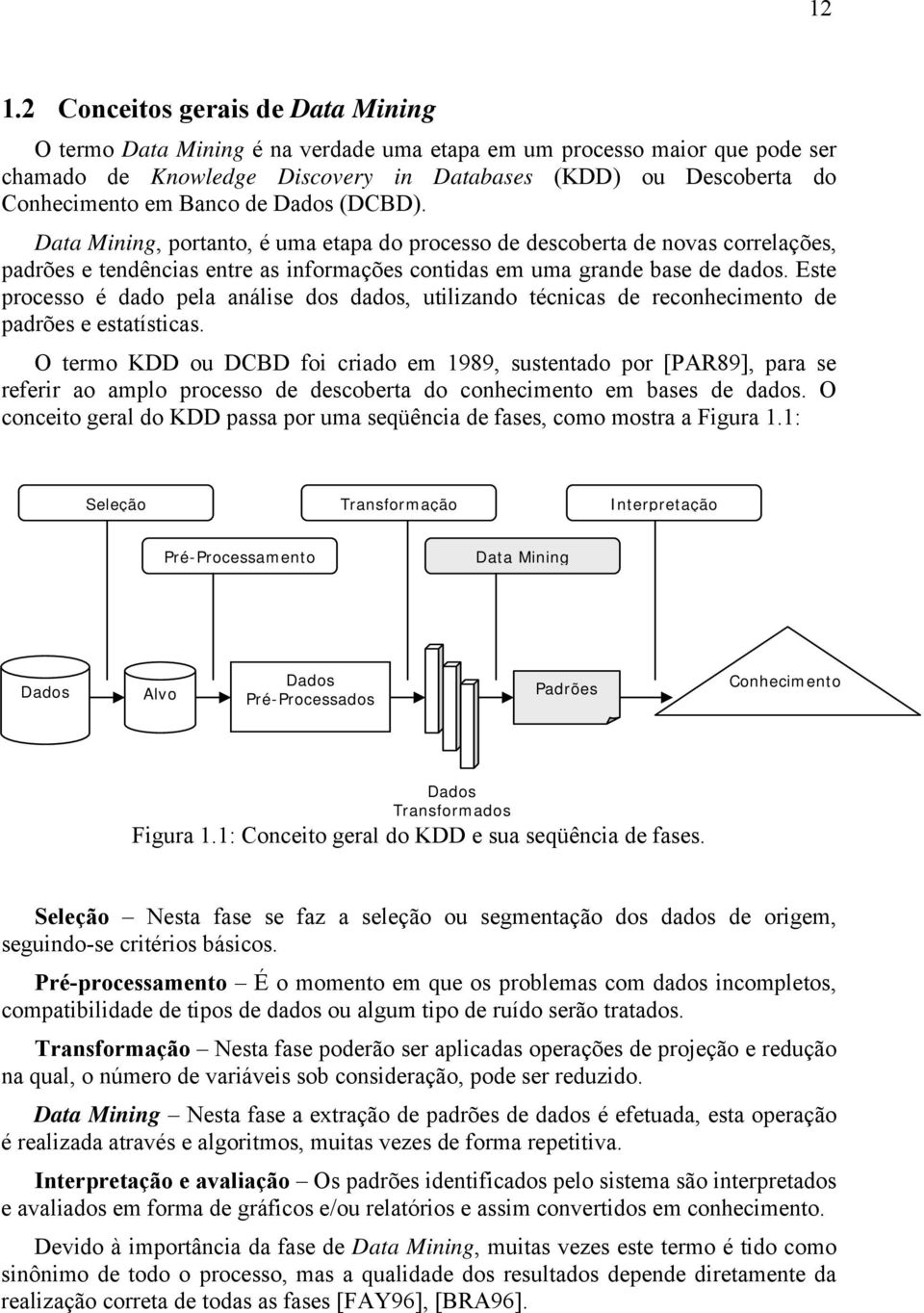 Este processo é dado pela análise dos dados, utilizando técnicas de reconhecimento de padrões e estatísticas.