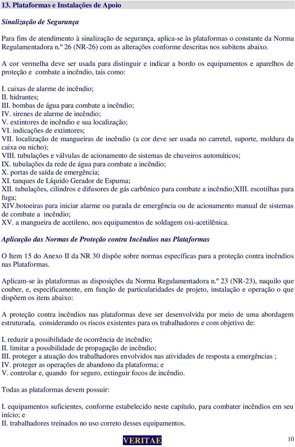 A cor vermelha deve ser usada para distinguir e indicar a bordo os equipamentos e aparelhos de proteção e combate a incêndio, tais como: I. caixas de alarme de incêndio; II. hidrantes; III.