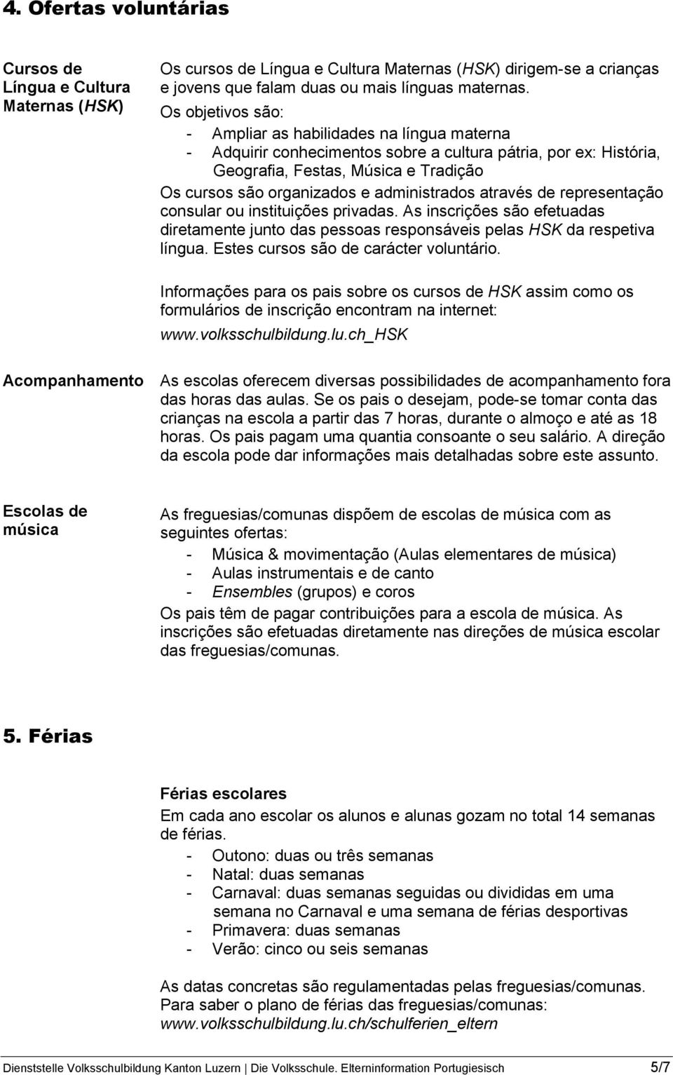 administrados através de representação consular ou instituições privadas. As inscrições são efetuadas diretamente junto das pessoas responsáveis pelas HSK da respetiva língua.