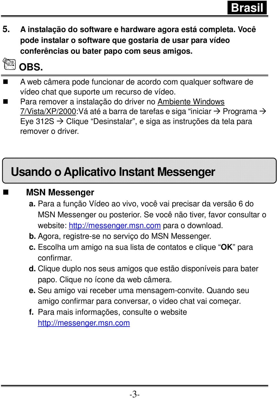 Para remover a instalação do driver no Ambiente Windows 7/Vista/XP/2000:Vá até a barra de tarefas e siga iniciar Programa Eye 312S Clique Desinstalar, e siga as instruções da tela para remover o