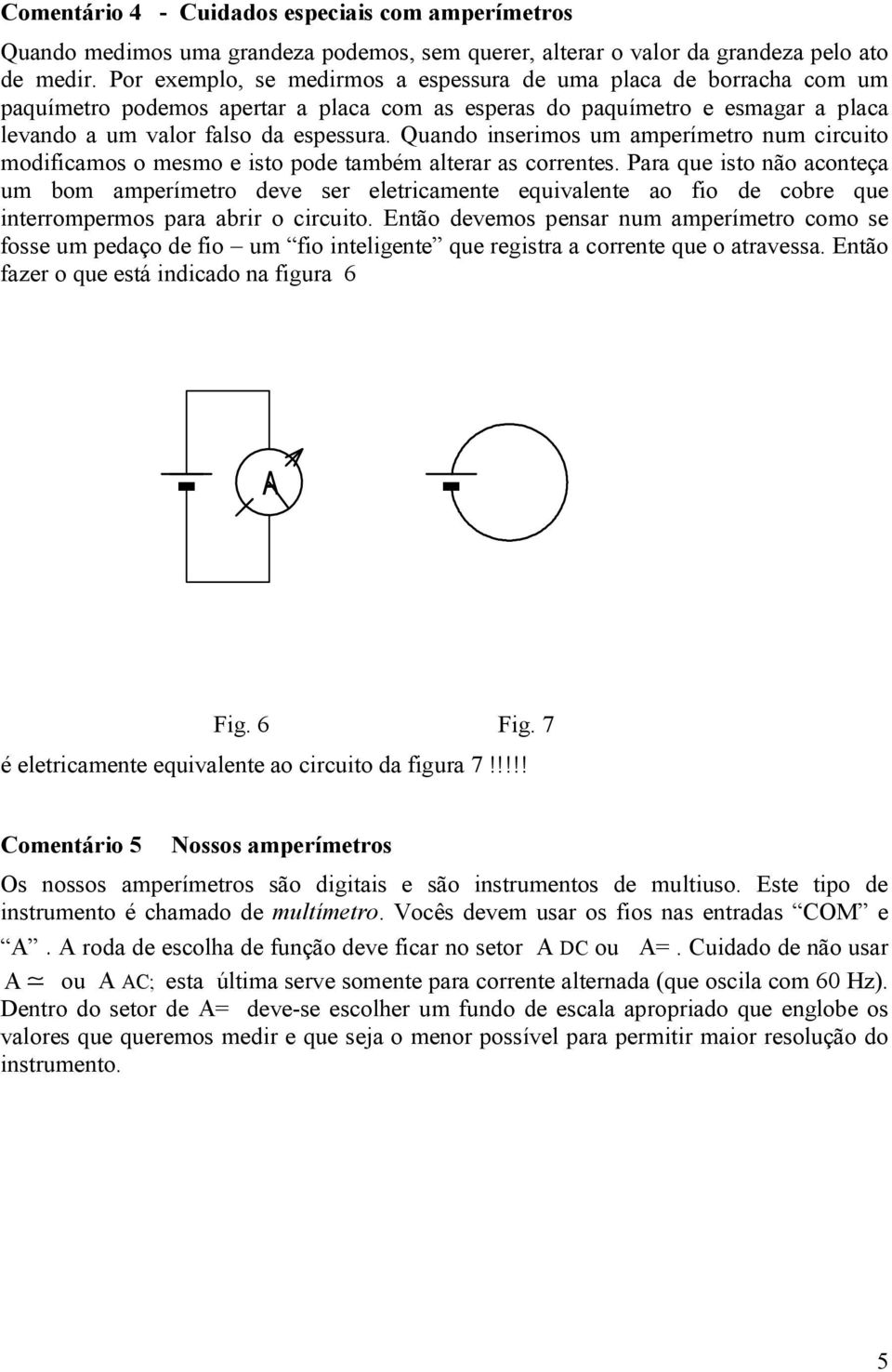 Quando inserimos um amperímetro num circuito modificamos o mesmo e isto pode também alterar as correntes.