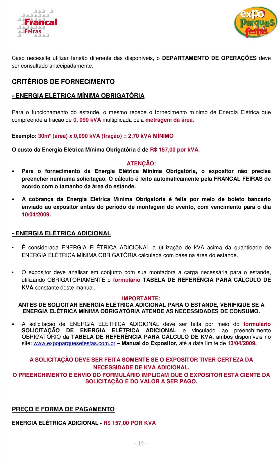 multiplicada pela metragem da área. Exemplo: 30m² (área) x 0,090 kva (fração) = 2,70 kva MÍNIMO O custo da Energia Elétrica Mínima Obrigatória é de R$ 157,00 por kva.