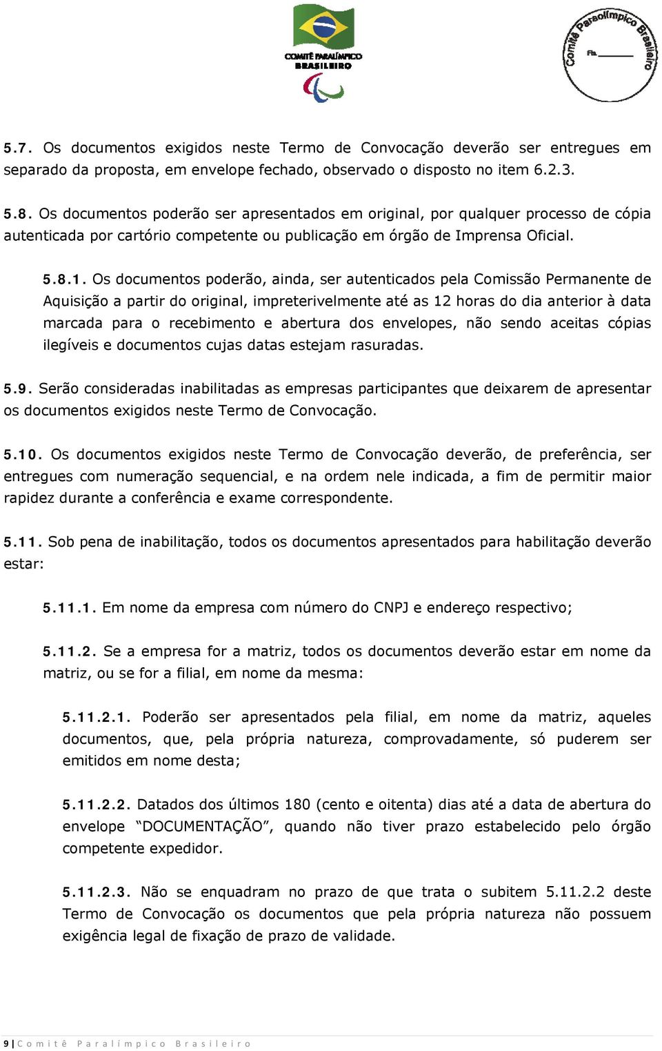 Os documentos poderão, ainda, ser autenticados pela Comissão Permanente de Aquisição a partir do original, impreterivelmente até as 12 horas do dia anterior à data marcada para o recebimento e