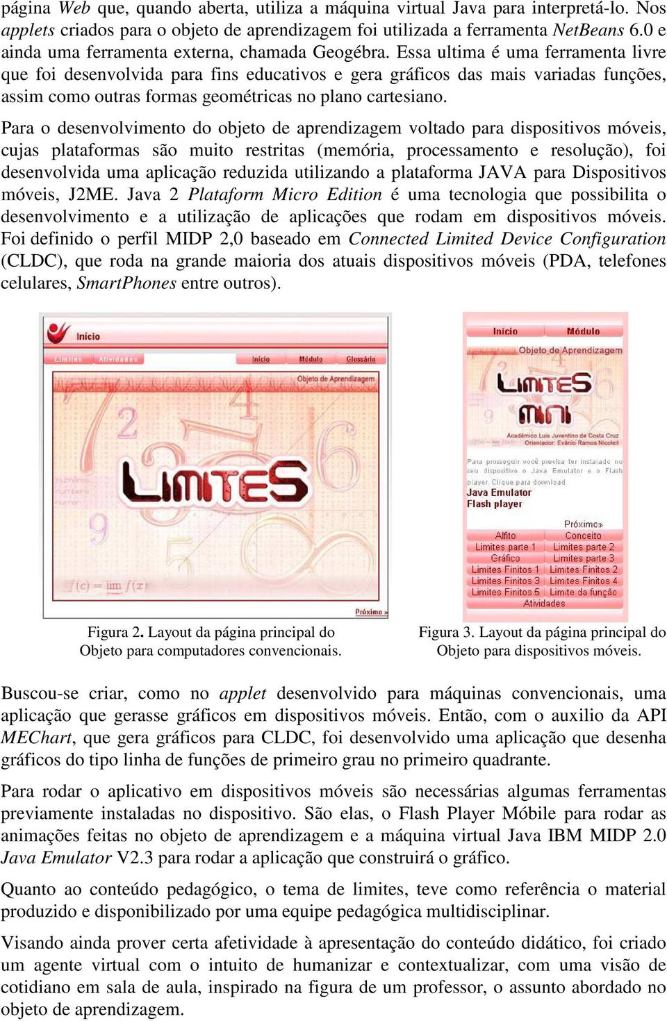 Essa ultima é uma ferramenta livre que foi desenvolvida para fins educativos e gera gráficos das mais variadas funções, assim como outras formas geométricas no plano cartesiano.